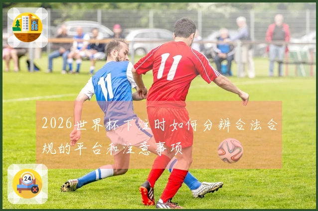 2026世界杯下注时如何分辨合法合规的平台和注意事项