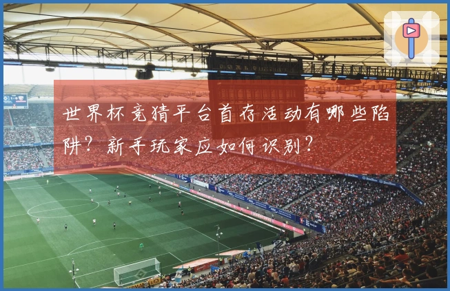 世界杯竞猜平台首存活动有哪些陷阱？新手玩家应如何识别？