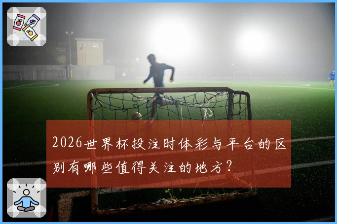 2026世界杯投注时体彩与平台的区别有哪些值得关注的地方？