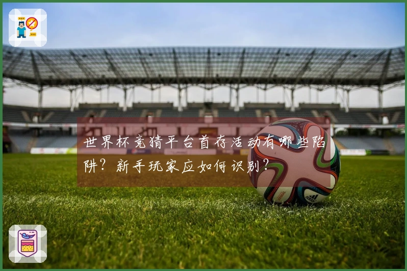 世界杯竞猜平台首存活动有哪些陷阱？新手玩家应如何识别？