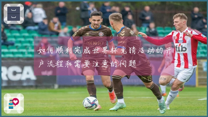 如何顺利完成世界杯竞猜活动的开户流程和需要注意的问题